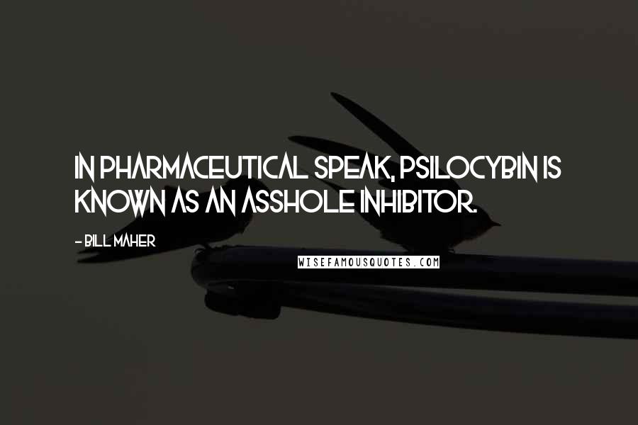 Bill Maher Quotes: In pharmaceutical speak, psilocybin is known as an asshole inhibitor.