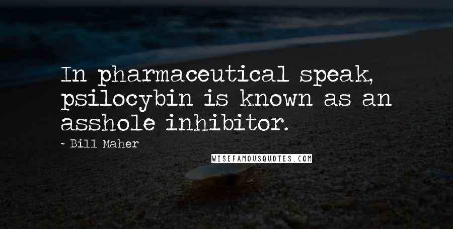 Bill Maher Quotes: In pharmaceutical speak, psilocybin is known as an asshole inhibitor.