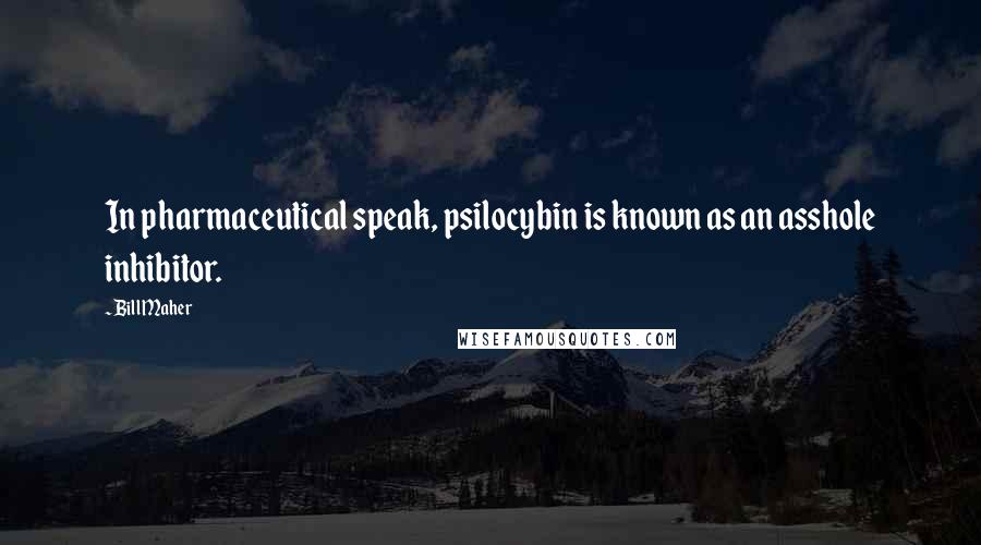 Bill Maher Quotes: In pharmaceutical speak, psilocybin is known as an asshole inhibitor.