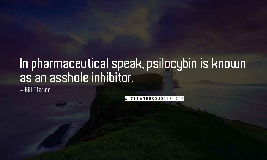 Bill Maher Quotes: In pharmaceutical speak, psilocybin is known as an asshole inhibitor.