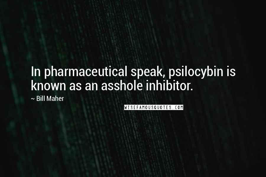 Bill Maher Quotes: In pharmaceutical speak, psilocybin is known as an asshole inhibitor.