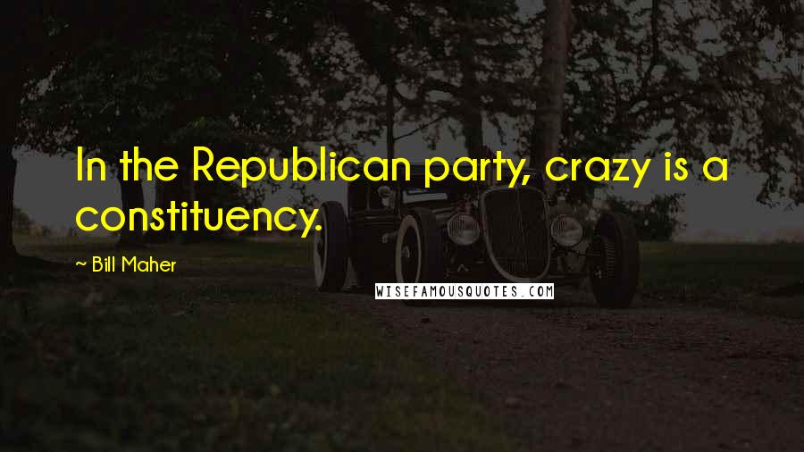 Bill Maher Quotes: In the Republican party, crazy is a constituency.