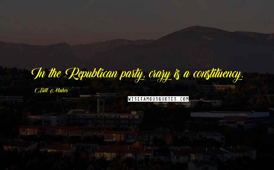 Bill Maher Quotes: In the Republican party, crazy is a constituency.