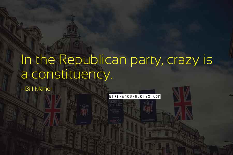 Bill Maher Quotes: In the Republican party, crazy is a constituency.