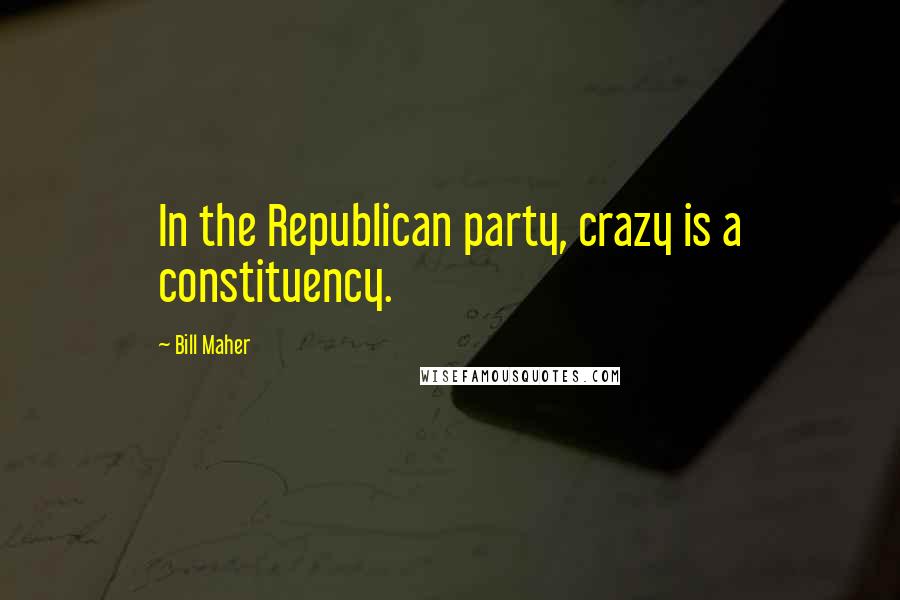 Bill Maher Quotes: In the Republican party, crazy is a constituency.