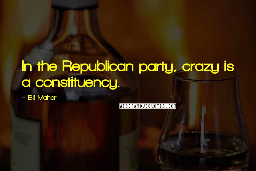 Bill Maher Quotes: In the Republican party, crazy is a constituency.