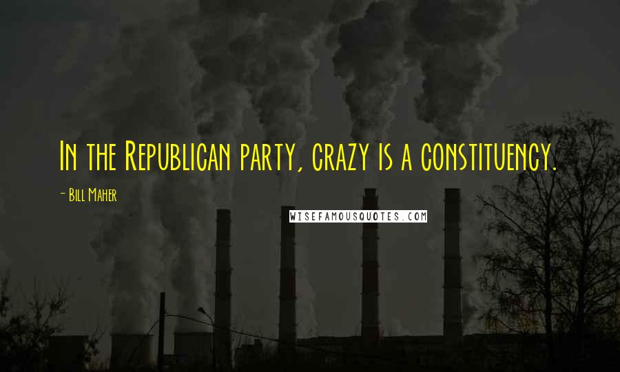 Bill Maher Quotes: In the Republican party, crazy is a constituency.