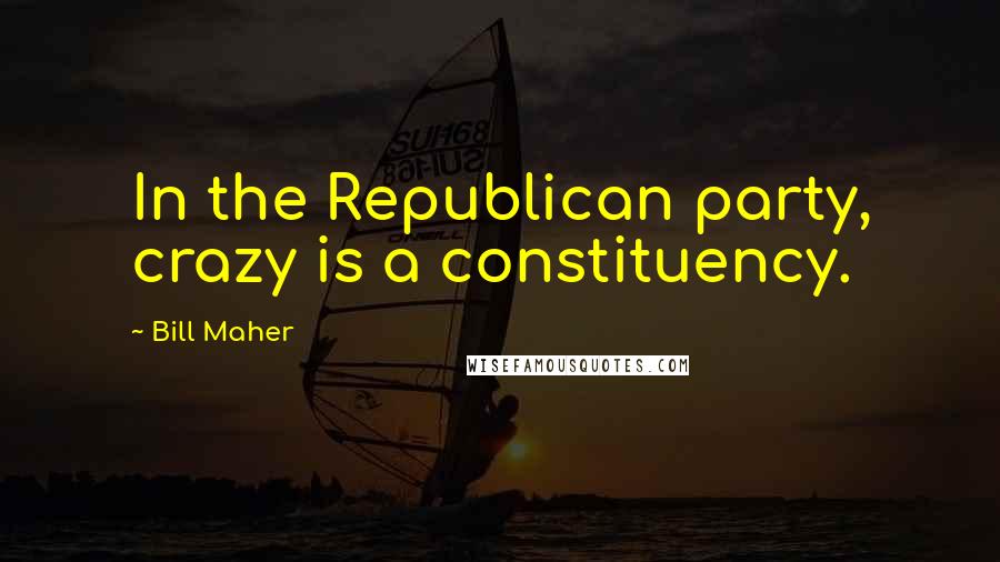 Bill Maher Quotes: In the Republican party, crazy is a constituency.