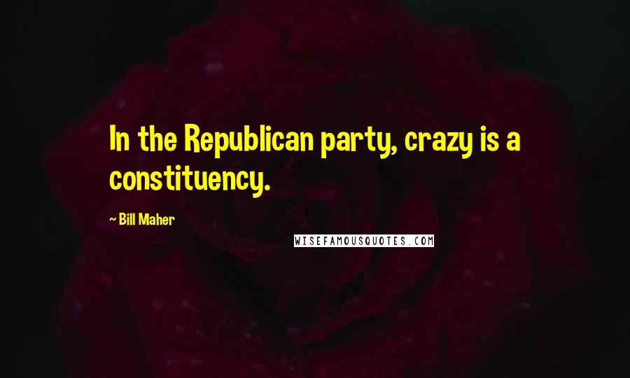 Bill Maher Quotes: In the Republican party, crazy is a constituency.