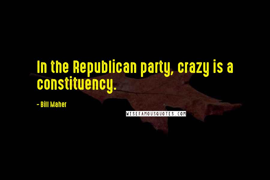 Bill Maher Quotes: In the Republican party, crazy is a constituency.