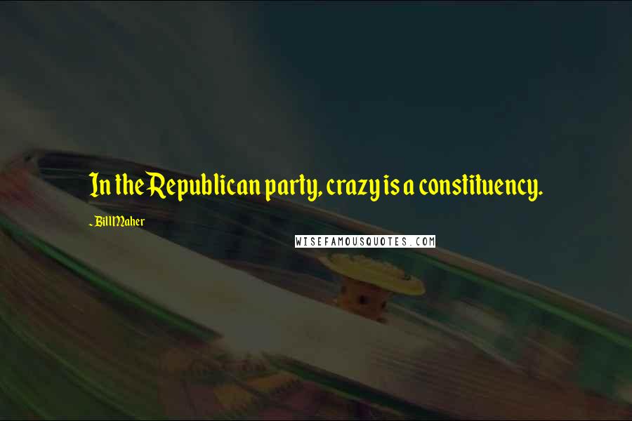 Bill Maher Quotes: In the Republican party, crazy is a constituency.