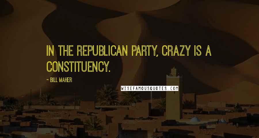 Bill Maher Quotes: In the Republican party, crazy is a constituency.