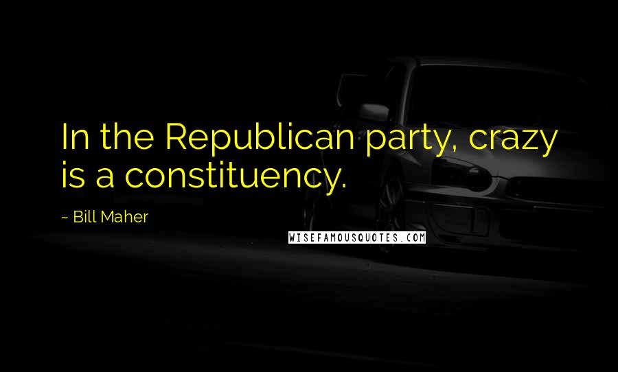 Bill Maher Quotes: In the Republican party, crazy is a constituency.