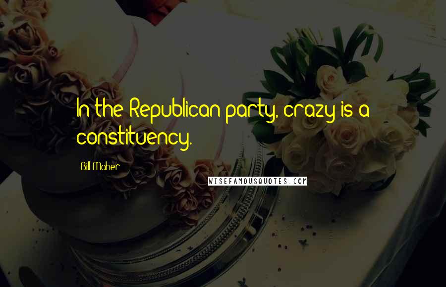 Bill Maher Quotes: In the Republican party, crazy is a constituency.