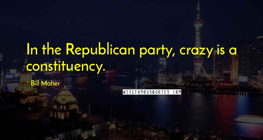 Bill Maher Quotes: In the Republican party, crazy is a constituency.