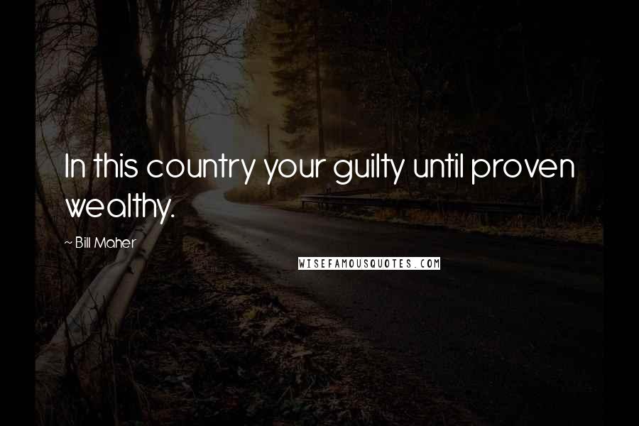 Bill Maher Quotes: In this country your guilty until proven wealthy.