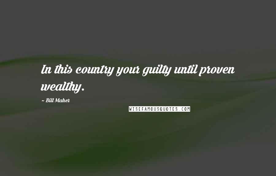 Bill Maher Quotes: In this country your guilty until proven wealthy.