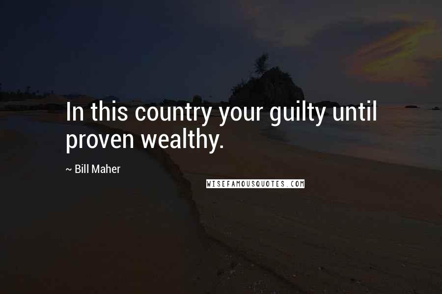 Bill Maher Quotes: In this country your guilty until proven wealthy.