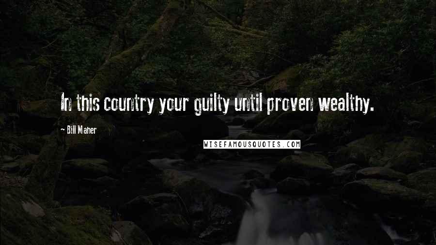 Bill Maher Quotes: In this country your guilty until proven wealthy.