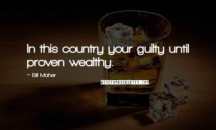 Bill Maher Quotes: In this country your guilty until proven wealthy.