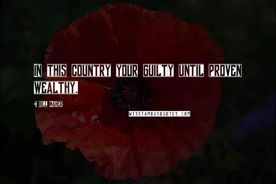 Bill Maher Quotes: In this country your guilty until proven wealthy.