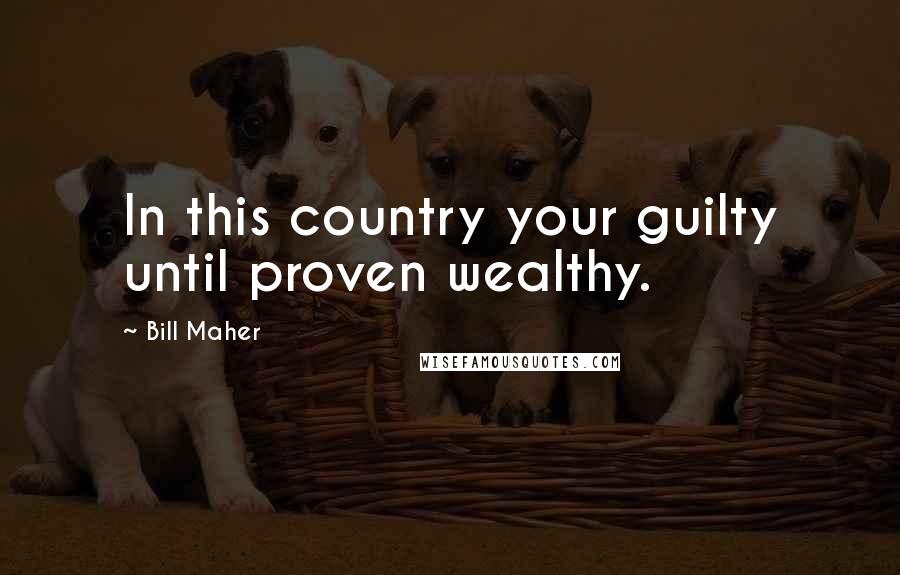 Bill Maher Quotes: In this country your guilty until proven wealthy.