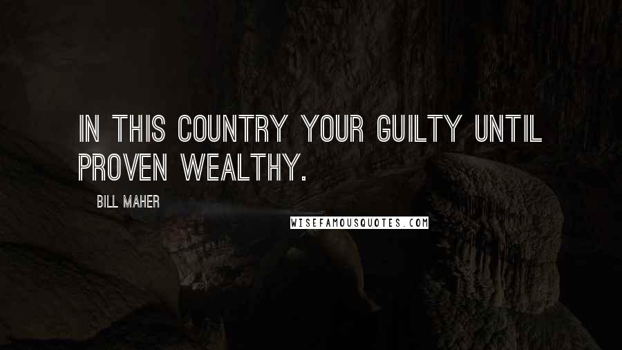 Bill Maher Quotes: In this country your guilty until proven wealthy.