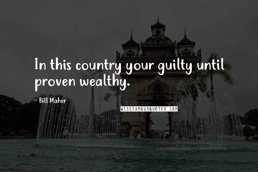 Bill Maher Quotes: In this country your guilty until proven wealthy.