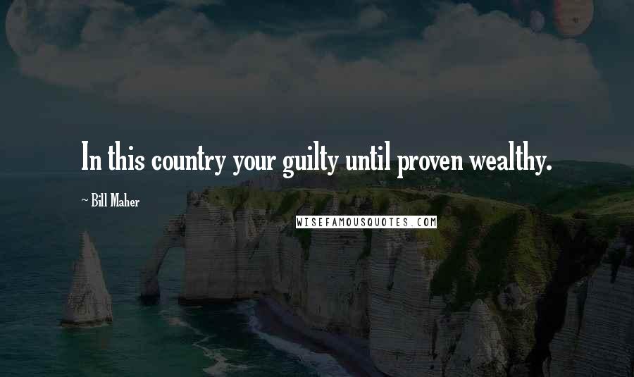Bill Maher Quotes: In this country your guilty until proven wealthy.