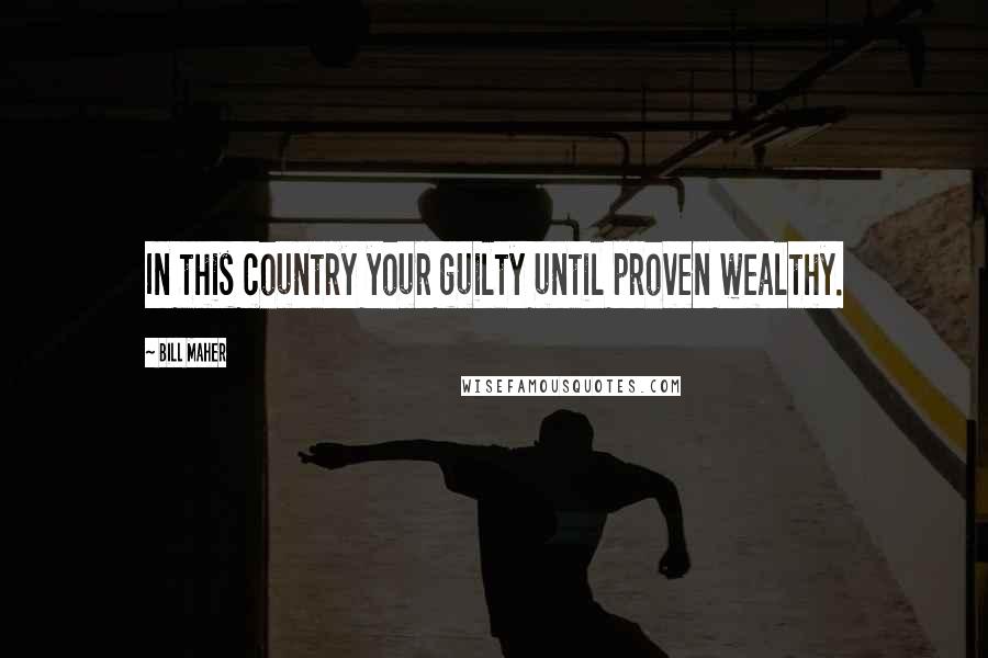 Bill Maher Quotes: In this country your guilty until proven wealthy.