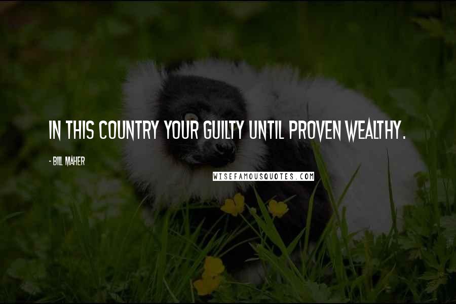 Bill Maher Quotes: In this country your guilty until proven wealthy.