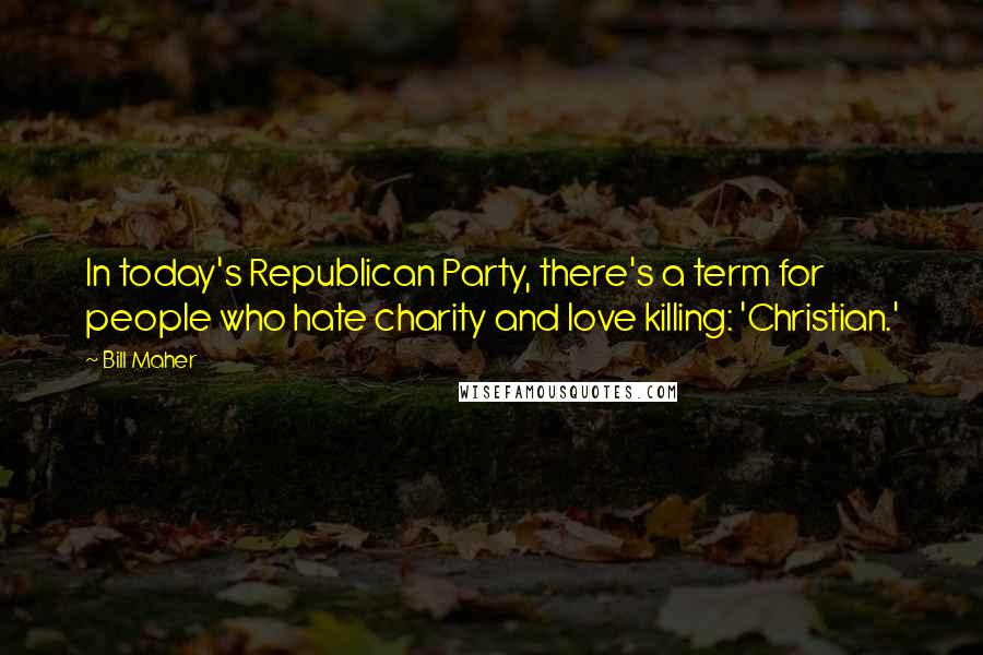 Bill Maher Quotes: In today's Republican Party, there's a term for people who hate charity and love killing: 'Christian.'