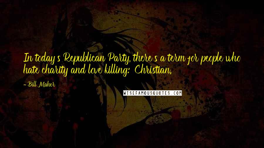 Bill Maher Quotes: In today's Republican Party, there's a term for people who hate charity and love killing: 'Christian.'