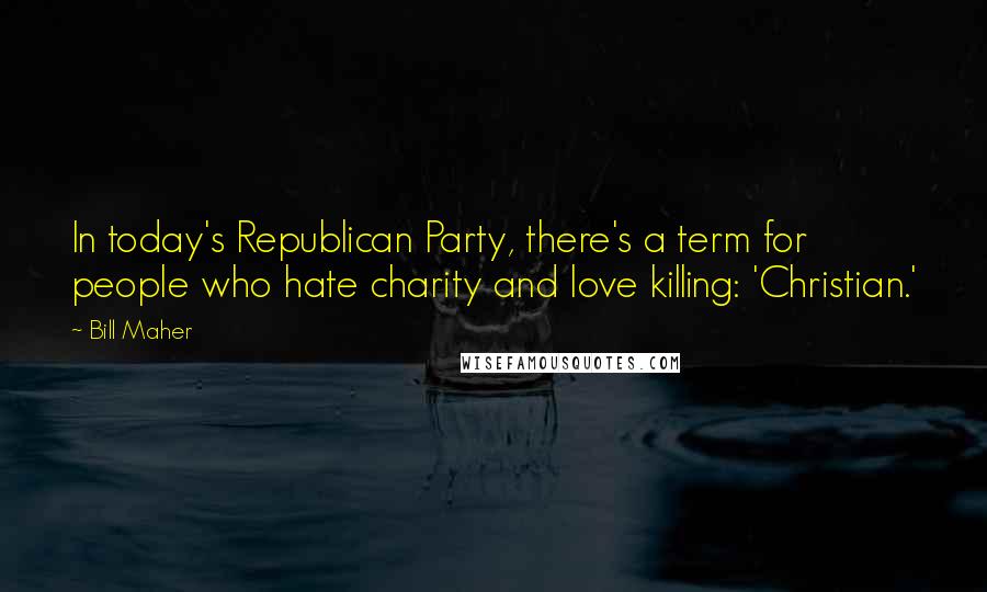 Bill Maher Quotes: In today's Republican Party, there's a term for people who hate charity and love killing: 'Christian.'