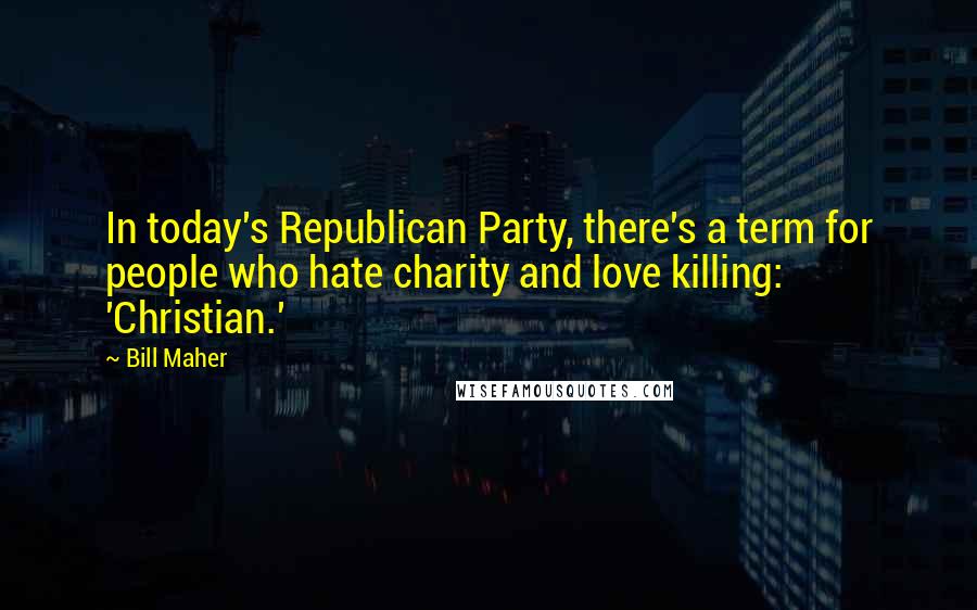 Bill Maher Quotes: In today's Republican Party, there's a term for people who hate charity and love killing: 'Christian.'