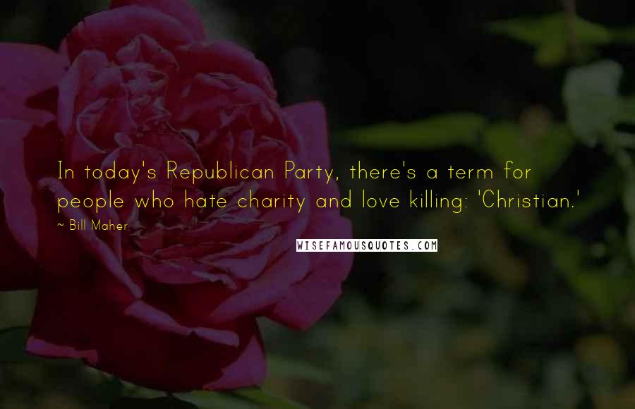 Bill Maher Quotes: In today's Republican Party, there's a term for people who hate charity and love killing: 'Christian.'