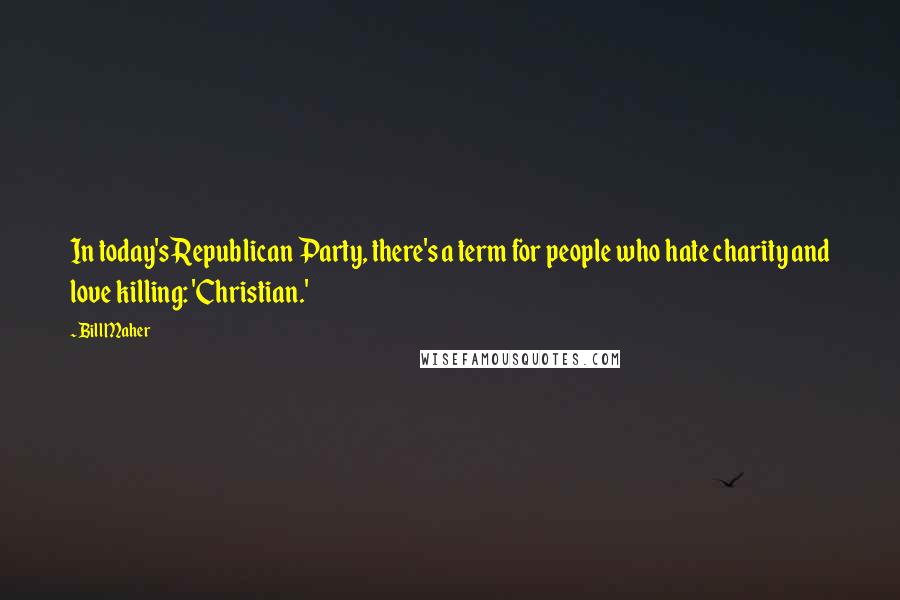 Bill Maher Quotes: In today's Republican Party, there's a term for people who hate charity and love killing: 'Christian.'