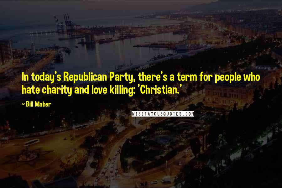 Bill Maher Quotes: In today's Republican Party, there's a term for people who hate charity and love killing: 'Christian.'