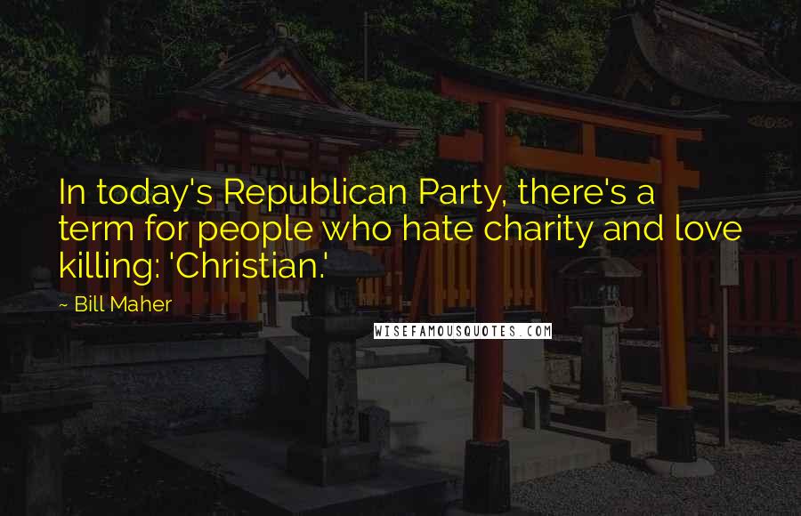 Bill Maher Quotes: In today's Republican Party, there's a term for people who hate charity and love killing: 'Christian.'