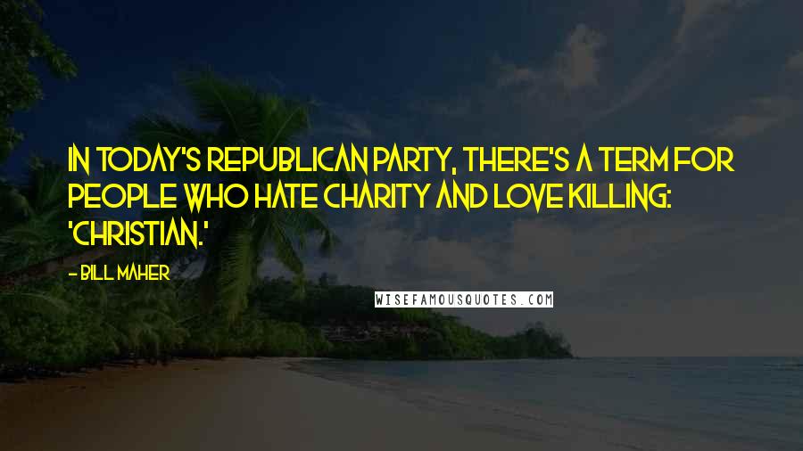 Bill Maher Quotes: In today's Republican Party, there's a term for people who hate charity and love killing: 'Christian.'