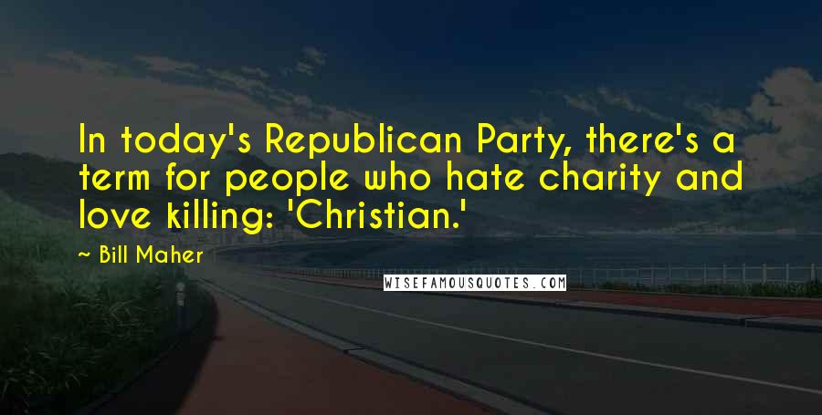 Bill Maher Quotes: In today's Republican Party, there's a term for people who hate charity and love killing: 'Christian.'