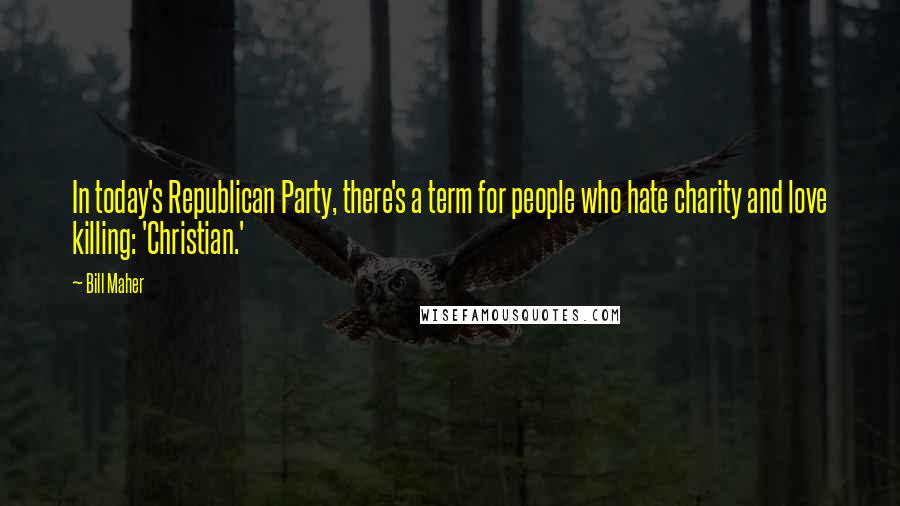 Bill Maher Quotes: In today's Republican Party, there's a term for people who hate charity and love killing: 'Christian.'