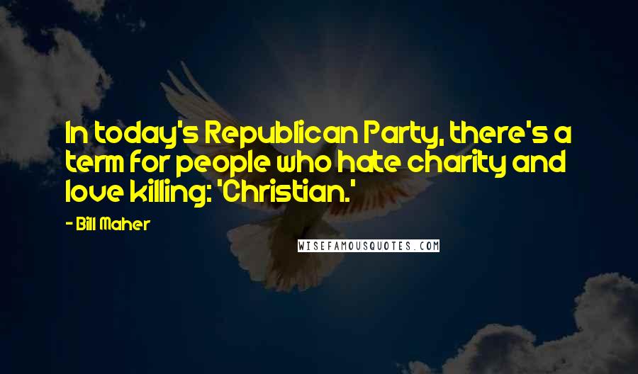 Bill Maher Quotes: In today's Republican Party, there's a term for people who hate charity and love killing: 'Christian.'