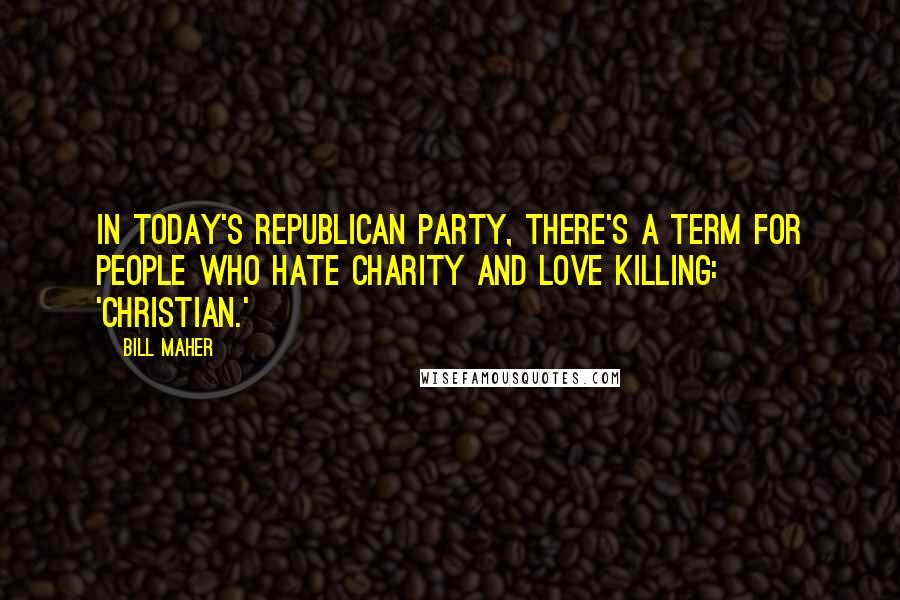 Bill Maher Quotes: In today's Republican Party, there's a term for people who hate charity and love killing: 'Christian.'