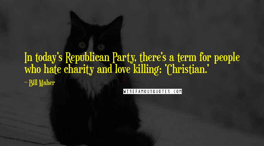 Bill Maher Quotes: In today's Republican Party, there's a term for people who hate charity and love killing: 'Christian.'