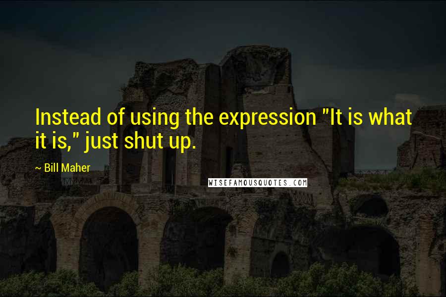 Bill Maher Quotes: Instead of using the expression "It is what it is," just shut up.