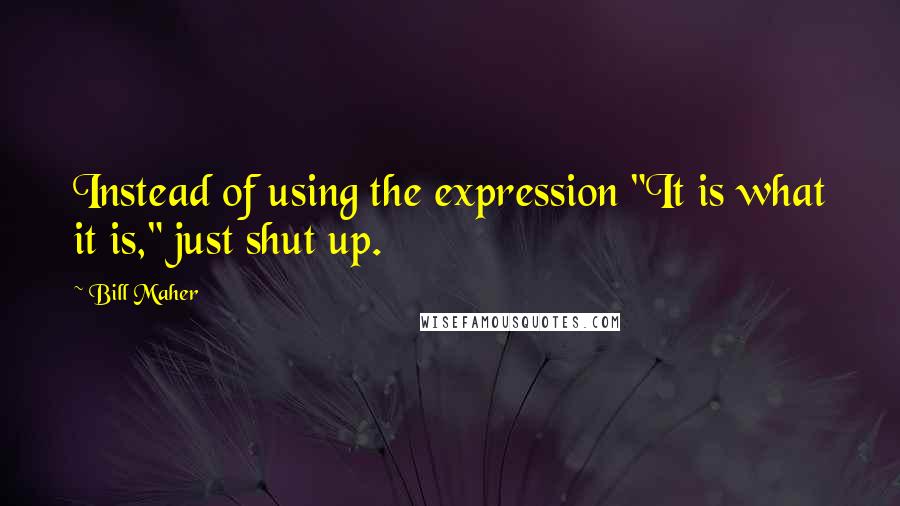 Bill Maher Quotes: Instead of using the expression "It is what it is," just shut up.