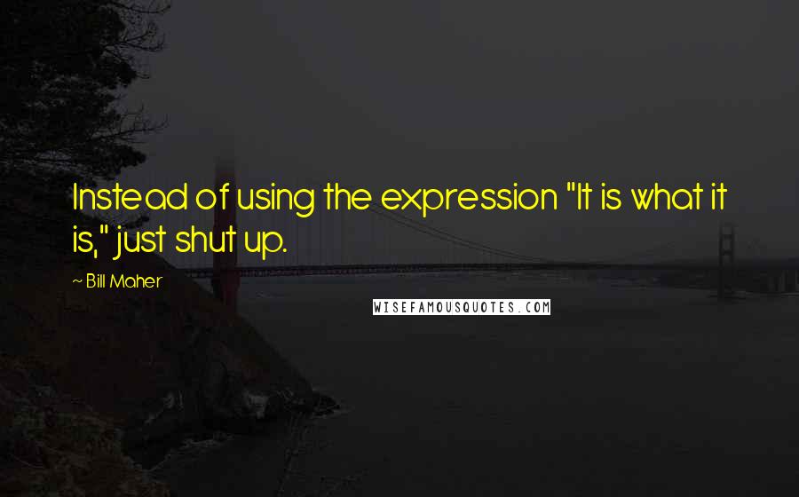 Bill Maher Quotes: Instead of using the expression "It is what it is," just shut up.