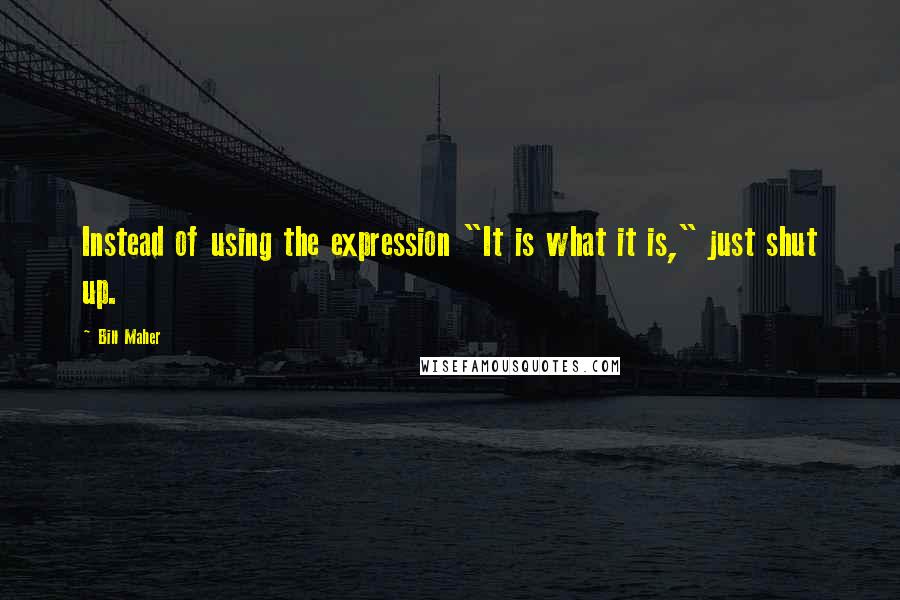 Bill Maher Quotes: Instead of using the expression "It is what it is," just shut up.