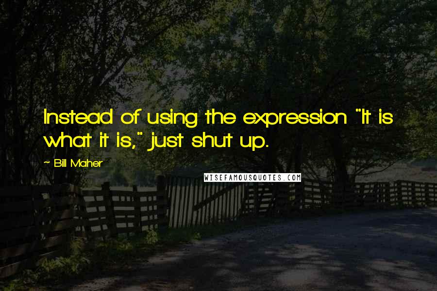 Bill Maher Quotes: Instead of using the expression "It is what it is," just shut up.